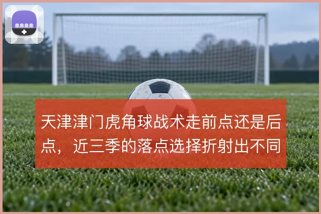 天津津门虎角球战术走前点还是后点，近三季的落点选择折射出不同思路