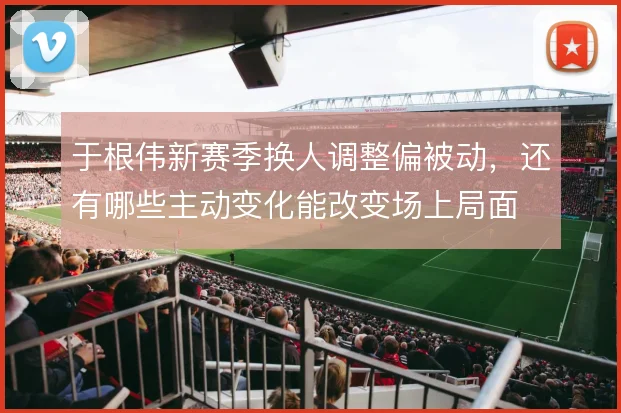 于根伟新赛季换人调整偏被动，还有哪些主动变化能改变场上局面