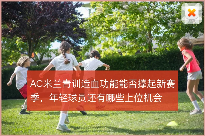 AC米兰青训造血功能能否撑起新赛季，年轻球员还有哪些上位机会