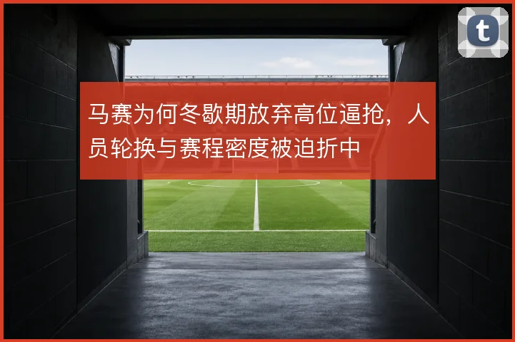 马赛为何冬歇期放弃高位逼抢,人员轮换与赛程密度被迫折中