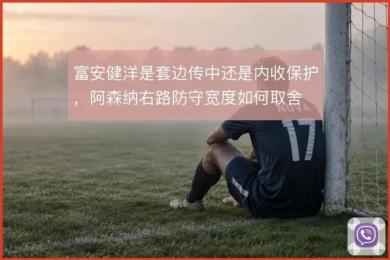 富安健洋是套边传中还是内收保护,阿森纳右路防守宽度如何取舍