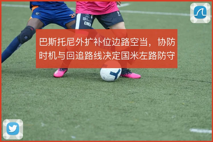 巴斯托尼外扩补位边路空当，协防时机与回追路线决定国米左路防守稳定性
