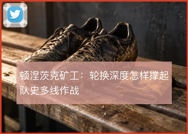 顿涅茨克矿工：轮换深度怎样撑起队史多线作战
