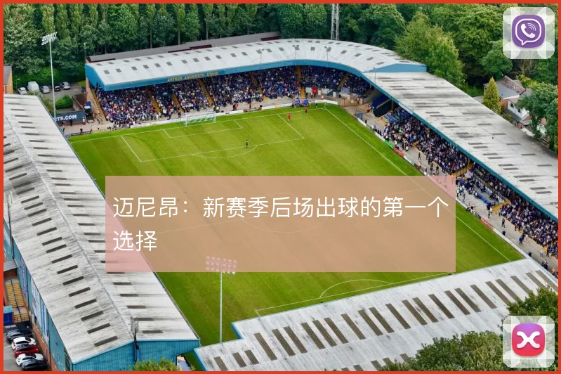 迈尼昂:新赛季后场出球的第一个选择