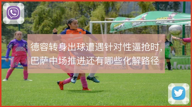 德容转身出球遭遇针对性逼抢时，巴萨中场推进还有哪些化解路径