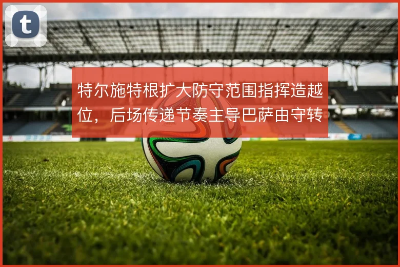 特尔施特根扩大防守范围指挥造越位,后场传递节奏主导巴萨由守转攻起点