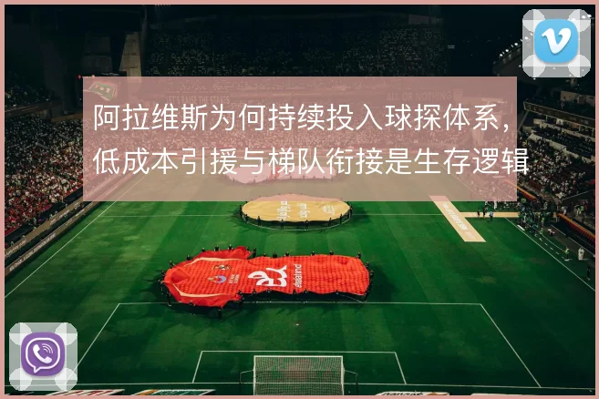 阿拉维斯为何持续投入球探体系,低成本引援与梯队衔接是生存逻辑