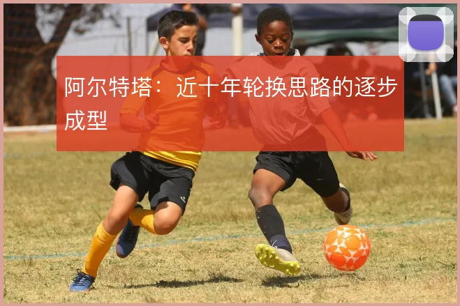 阿尔特塔：近十年轮换思路的逐步成型