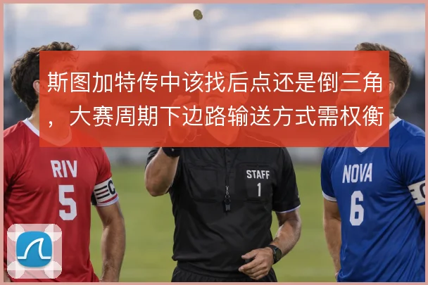 斯图加特传中该找后点还是倒三角，大赛周期下边路输送方式需权衡