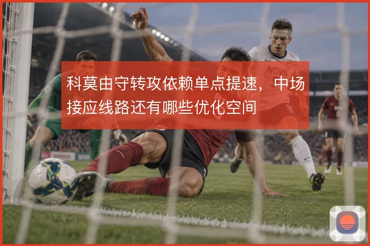 科莫由守转攻依赖单点提速，中场接应线路还有哪些优化空间