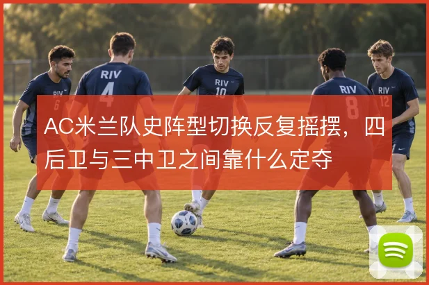 AC米兰队史阵型切换反复摇摆,四后卫与三中卫之间靠什么定夺