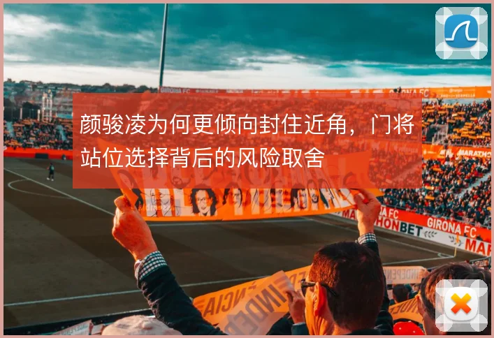 颜骏凌为何更倾向封住近角，门将站位选择背后的风险取舍