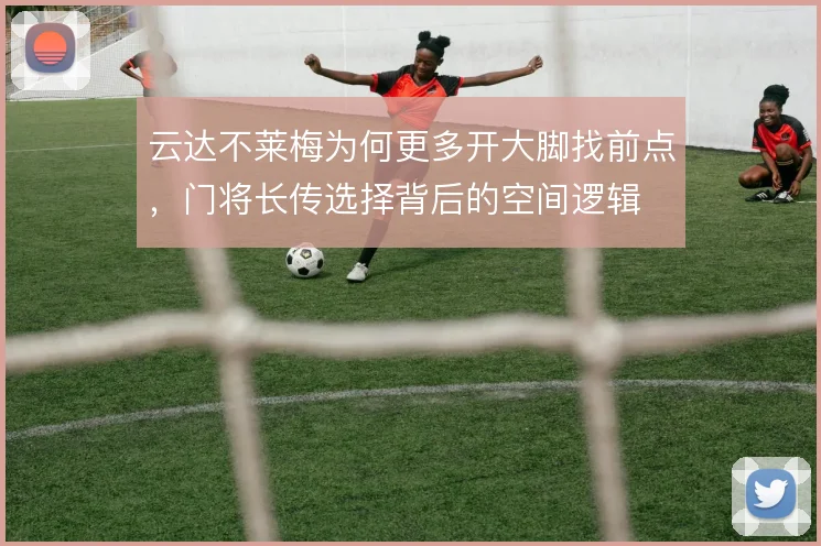 云达不莱梅为何更多开大脚找前点,门将长传选择背后的空间逻辑