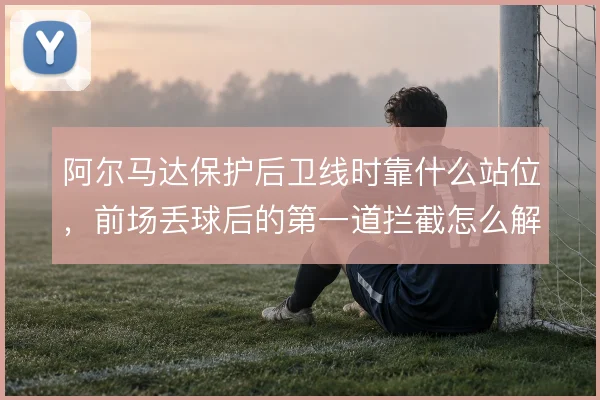 阿尔马达保护后卫线时靠什么站位，前场丢球后的第一道拦截怎么解