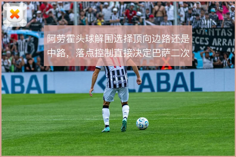 阿劳霍头球解围选择顶向边路还是中路，落点控制直接决定巴萨二次防守质量