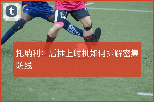 托纳利:后插上时机如何拆解密集防线