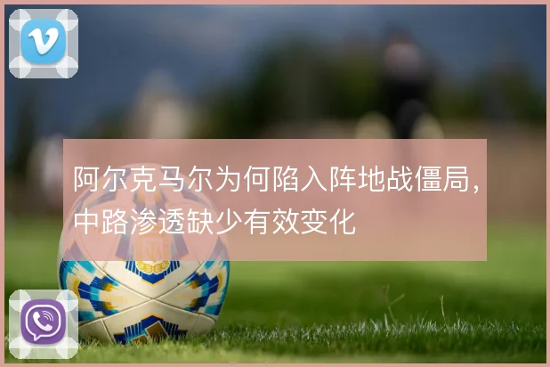 阿尔克马尔为何陷入阵地战僵局,中路渗透缺少有效变化