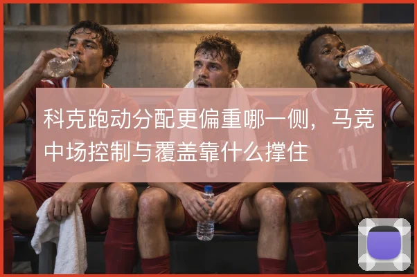 科克跑动分配更偏重哪一侧，马竞中场控制与覆盖靠什么撑住