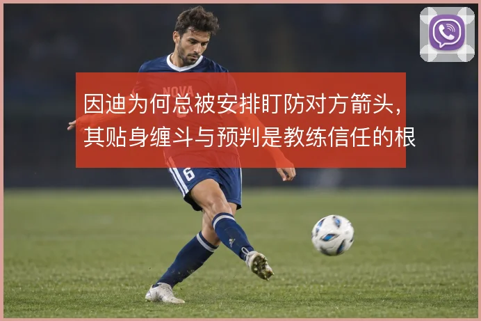 因迪为何总被安排盯防对方箭头,其贴身缠斗与预判是教练信任的根基