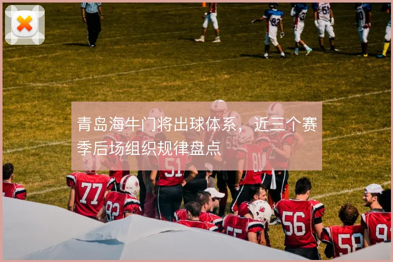 青岛海牛门将出球体系，近三个赛季后场组织规律盘点
