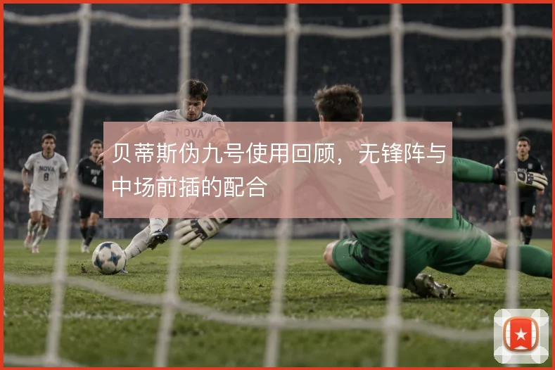 贝蒂斯伪九号使用回顾，无锋阵与中场前插的配合