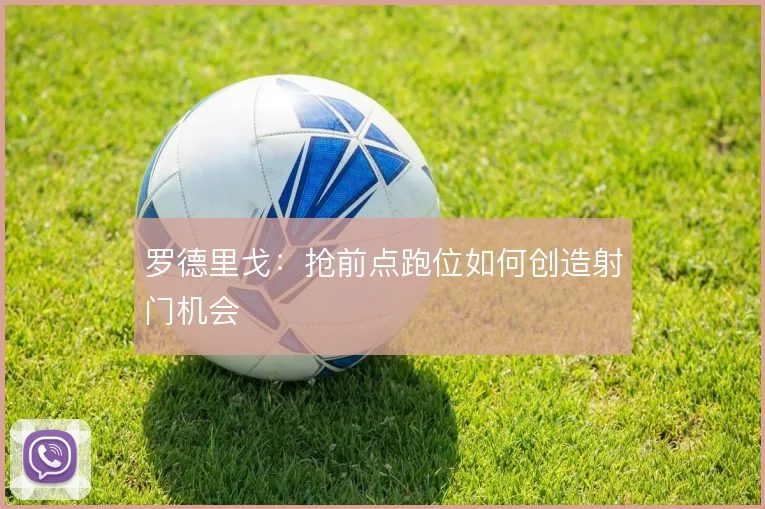 罗德里戈:抢前点跑位如何创造射门机会