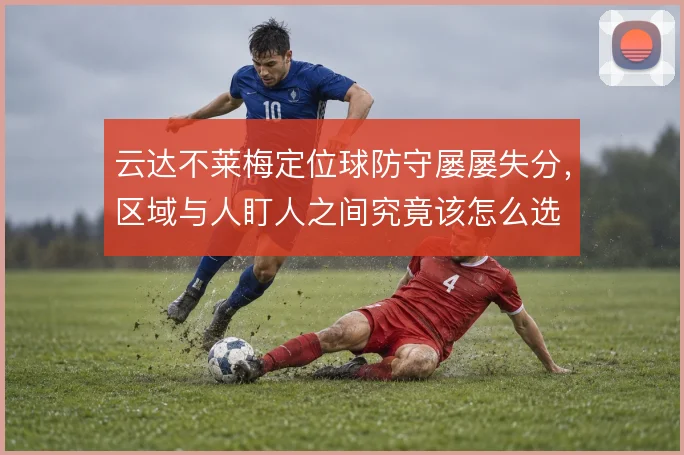 云达不莱梅定位球防守屡屡失分,区域与人盯人之间究竟该怎么选