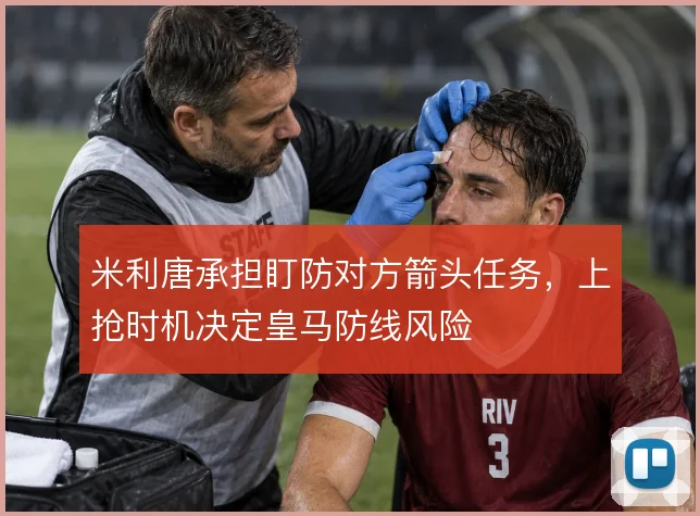 米利唐承担盯防对方箭头任务,上抢时机决定皇马防线风险