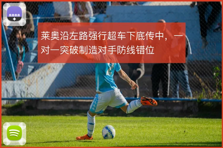 莱奥沿左路强行超车下底传中,一对一突破制造对手防线错位