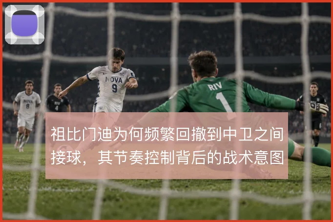 祖比门迪为何频繁回撤到中卫之间接球，其节奏控制背后的战术意图
