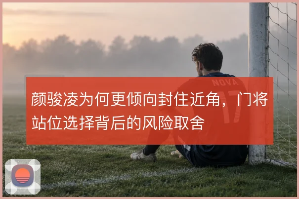 颜骏凌为何更倾向封住近角，门将站位选择背后的风险取舍