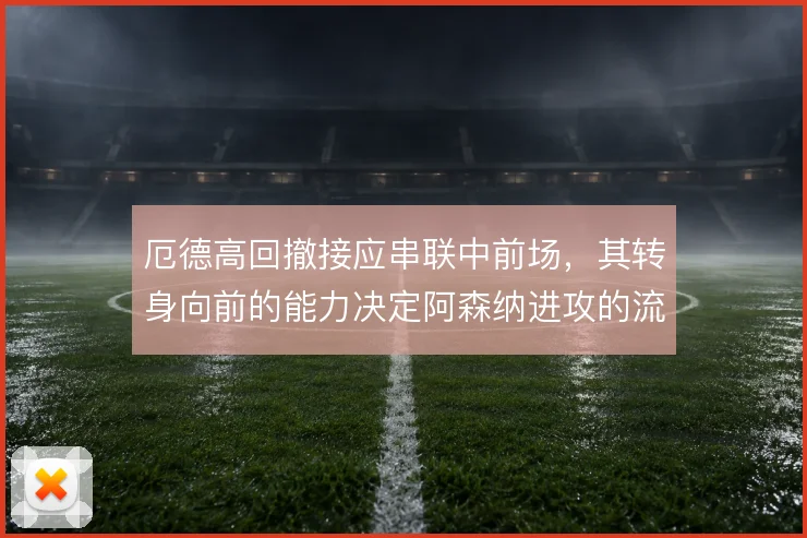厄德高回撤接应串联中前场，其转身向前的能力决定阿森纳进攻的流畅度