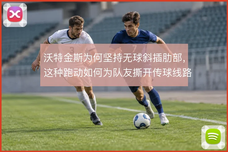 沃特金斯为何坚持无球斜插肋部，这种跑动如何为队友撕开传球线路