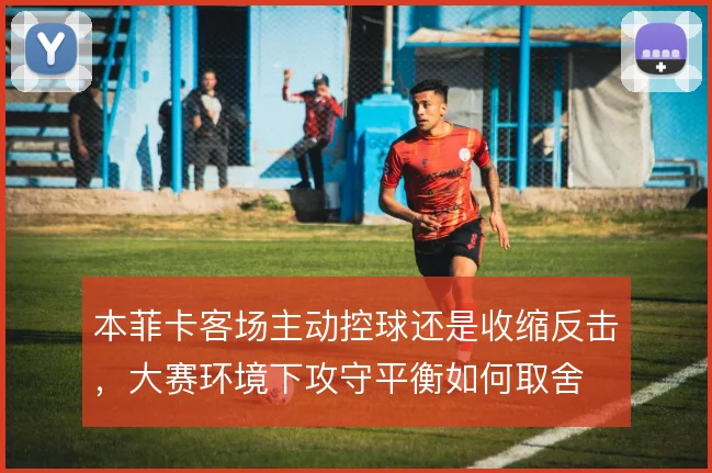 本菲卡客场主动控球还是收缩反击，大赛环境下攻守平衡如何取舍