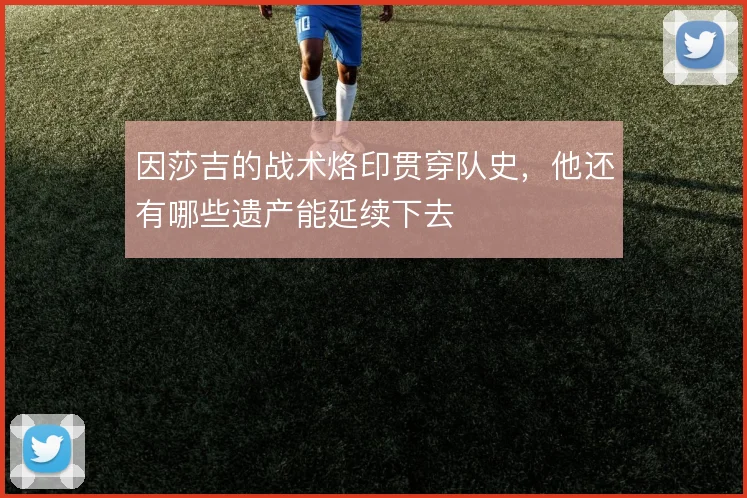 因莎吉的战术烙印贯穿队史,他还有哪些遗产能延续下去
