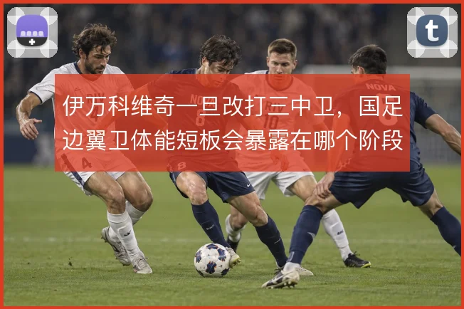 伊万科维奇一旦改打三中卫,国足边翼卫体能短板会暴露在哪个阶段
