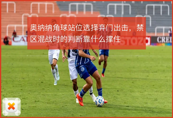 奥纳纳角球站位选择弃门出击,禁区混战时的判断靠什么撑住