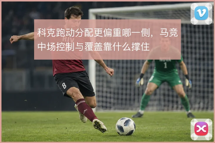 科克跑动分配更偏重哪一侧,马竞中场控制与覆盖靠什么撑住
