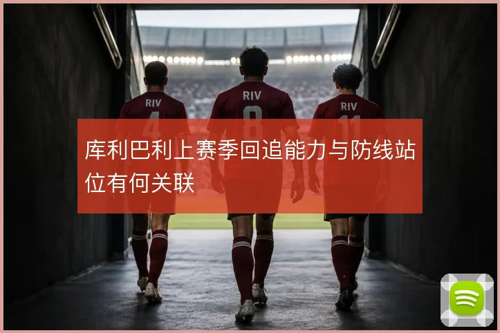 库利巴利上赛季回追能力与防线站位有何关联