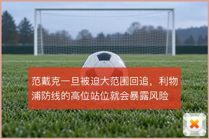 范戴克一旦被迫大范围回追，利物浦防线的高位站位就会暴露风险