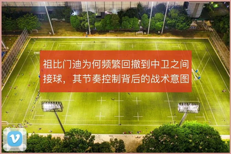 祖比门迪为何频繁回撤到中卫之间接球，其节奏控制背后的战术意图