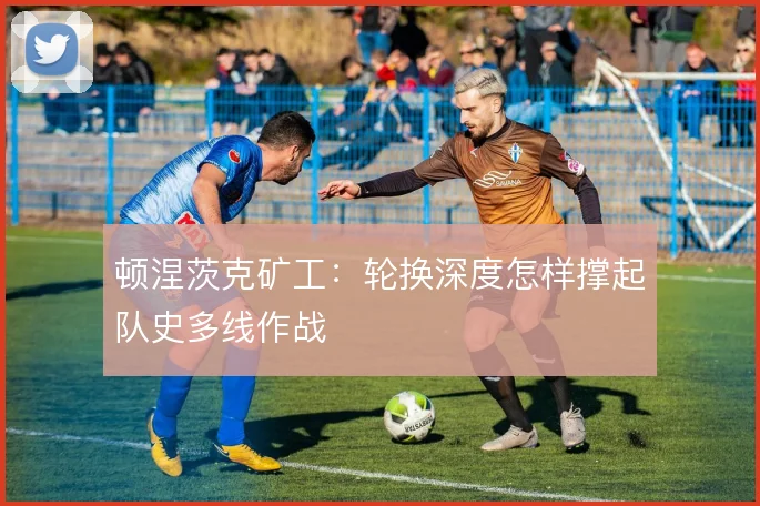 顿涅茨克矿工：轮换深度怎样撑起队史多线作战