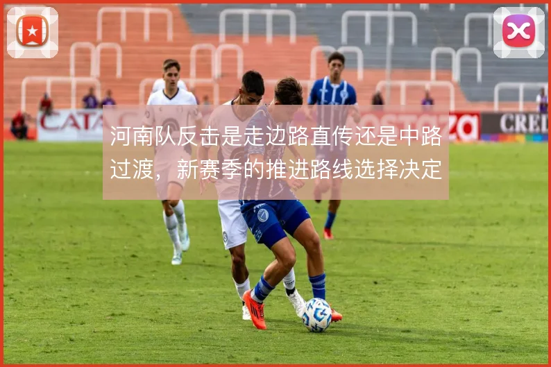 河南队反击是走边路直传还是中路过渡，新赛季的推进路线选择决定转换效率