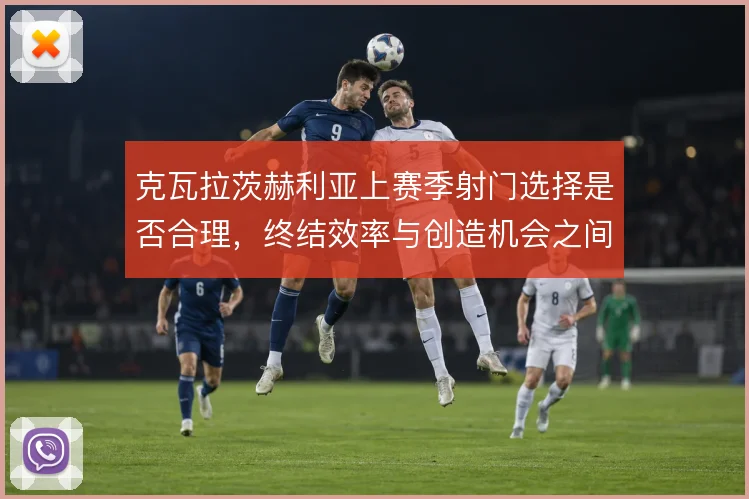 克瓦拉茨赫利亚上赛季射门选择是否合理，终结效率与创造机会之间怎么解