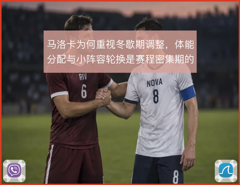 马洛卡为何重视冬歇期调整，体能分配与小阵容轮换是赛程密集期的解法