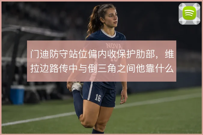 门迪防守站位偏内收保护肋部，维拉边路传中与倒三角之间他靠什么撑住