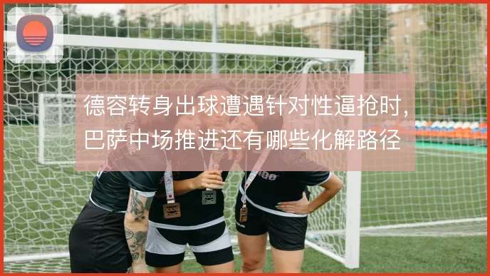 德容转身出球遭遇针对性逼抢时,巴萨中场推进还有哪些化解路径
