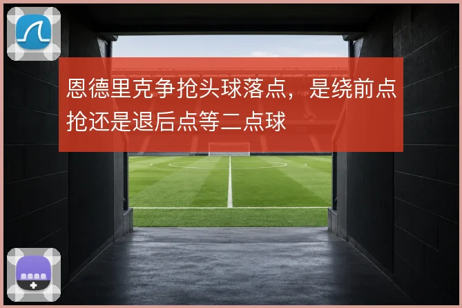 恩德里克争抢头球落点,是绕前点抢还是退后点等二点球