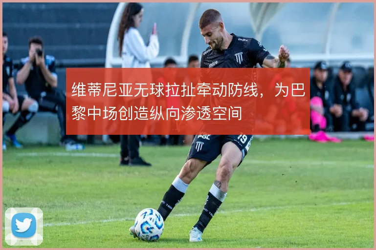 维蒂尼亚无球拉扯牵动防线，为巴黎中场创造纵向渗透空间