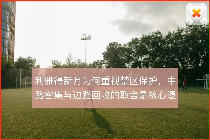利雅得新月为何重视禁区保护，中路密集与边路回收的取舍是核心逻辑